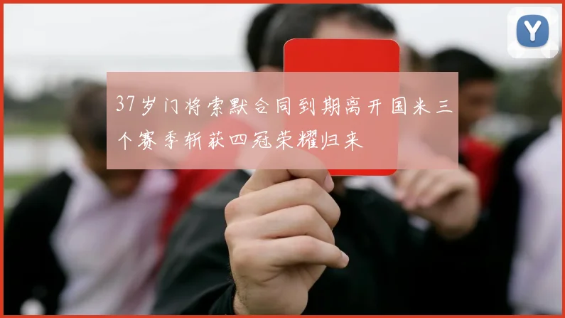 37岁门将索默合同到期离开国米三个赛季斩获四冠荣耀归来