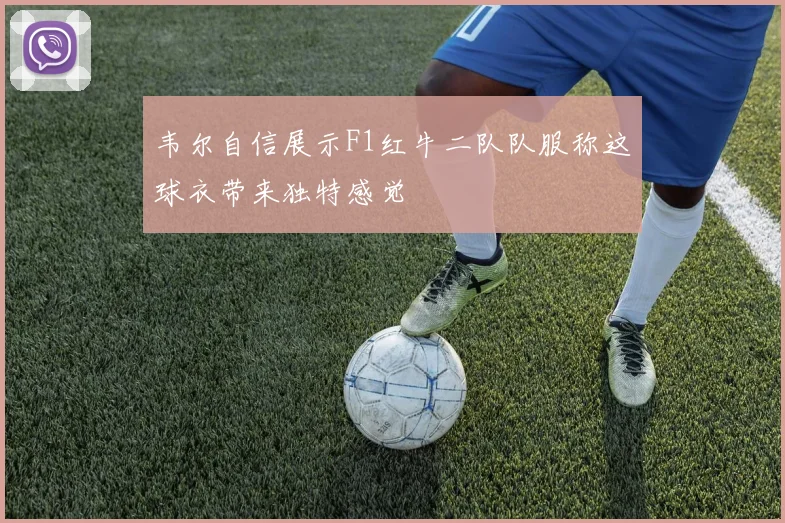 韦尔自信展示F1红牛二队队服称这球衣带来独特感觉