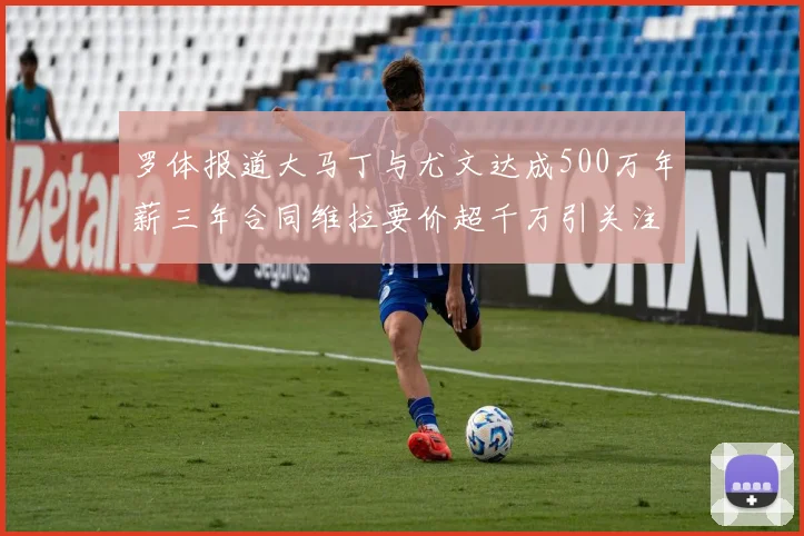罗体报道大马丁与尤文达成500万年薪三年合同维拉要价超千万引关注