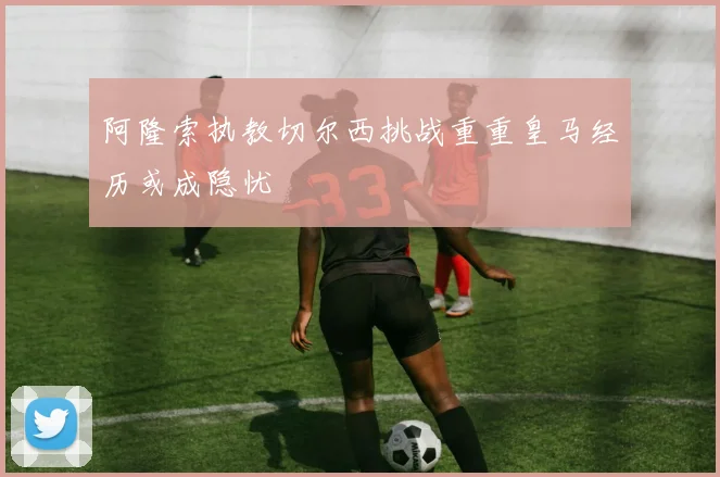 阿隆索执教切尔西挑战重重皇马经历或成隐忧