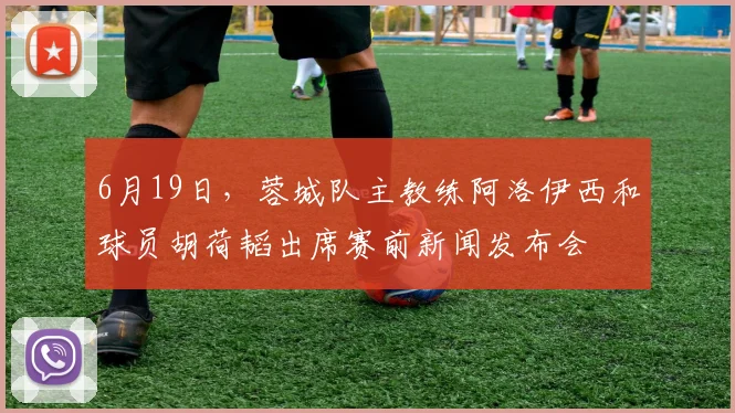 6月19日，蓉城队主教练阿洛伊西和球员胡荷韬出席赛前新闻发布会