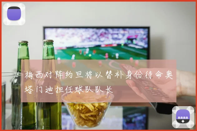 梅西对阵约旦将以替补身份待命奥塔门迪担任球队队长