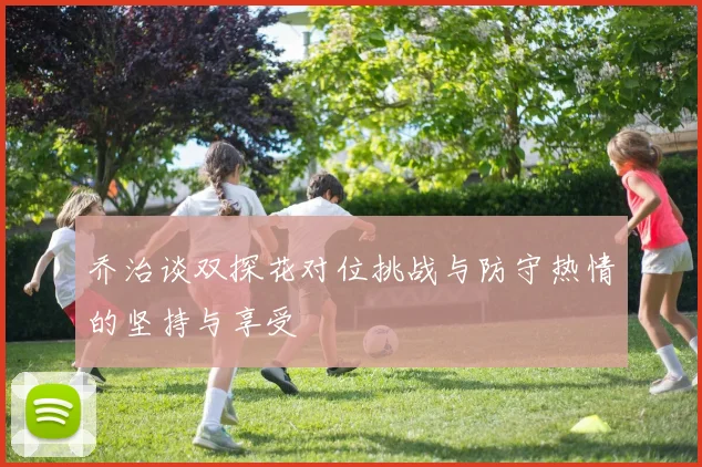 乔治谈双探花对位挑战与防守热情的坚持与享受