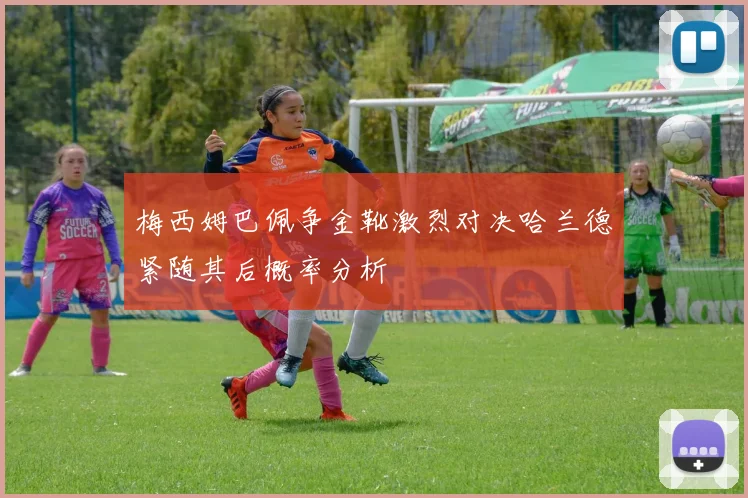 梅西姆巴佩争金靴激烈对决哈兰德紧随其后概率分析