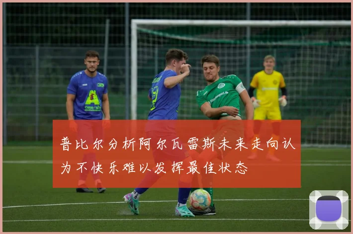 普比尔分析阿尔瓦雷斯未来走向认为不快乐难以发挥最佳状态