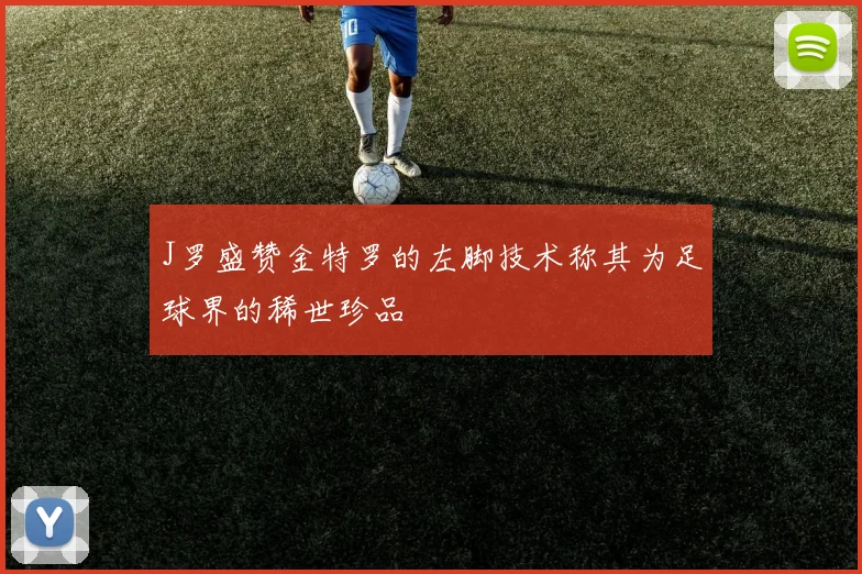 J罗盛赞金特罗的左脚技术称其为足球界的稀世珍品