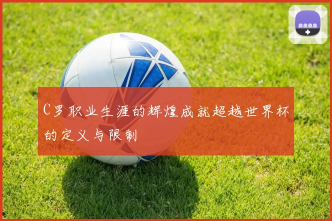 C罗职业生涯的辉煌成就超越世界杯的定义与限制