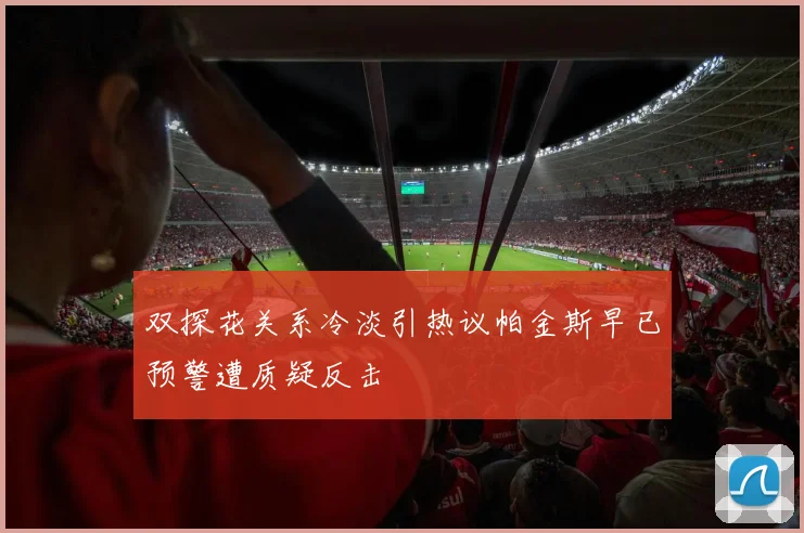 双探花关系冷淡引热议帕金斯早已预警遭质疑反击