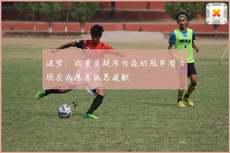 追梦：我曾质疑布伦森的冠军潜力现在我愿意诚恳道歉