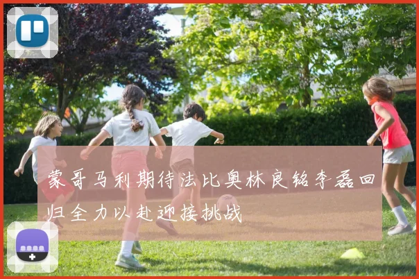 蒙哥马利期待法比奥林良铭李磊回归全力以赴迎接挑战