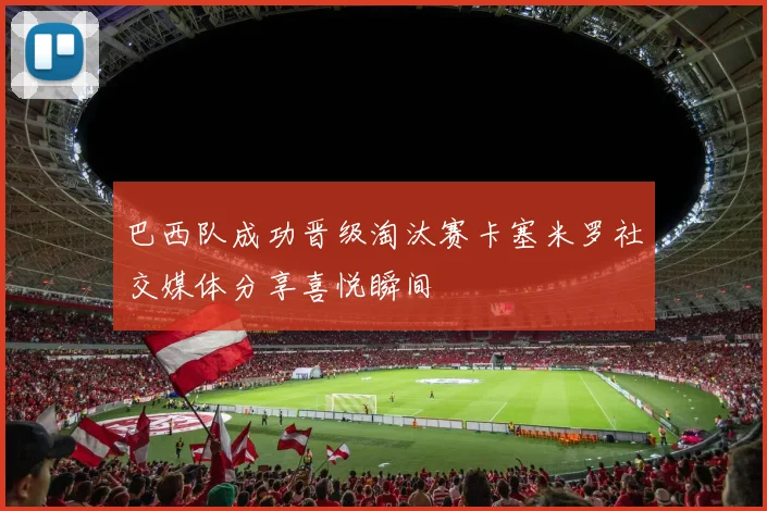 巴西队成功晋级淘汰赛卡塞米罗社交媒体分享喜悦瞬间
