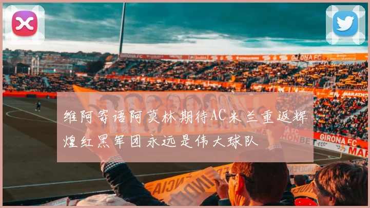 维阿寄语阿莫林期待AC米兰重返辉煌红黑军团永远是伟大球队