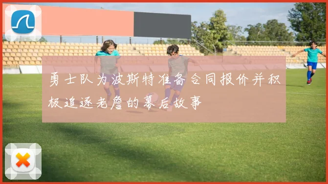 勇士队为波斯特准备合同报价并积极追逐老詹的幕后故事