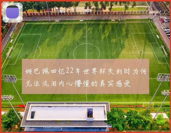 姆巴佩回忆22年世界杯失利时为何无法流泪内心懵懂的真实感受