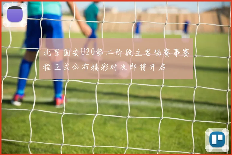 北京国安U20第二阶段主客场赛事赛程正式公布精彩对决即将开启