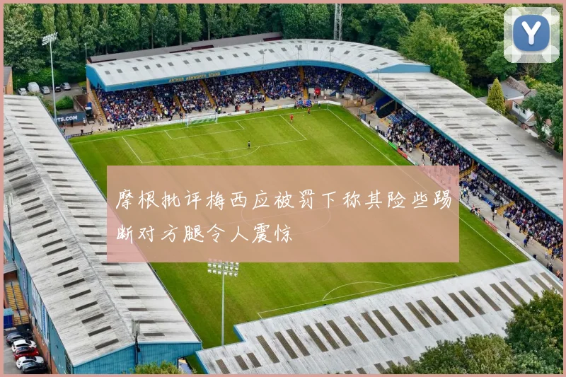 摩根批评梅西应被罚下称其险些踢断对方腿令人震惊