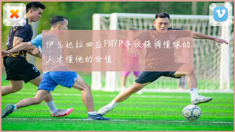伊戈达拉回应FMVP争议强调懂球的人才懂他的价值