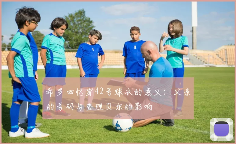 希罗回忆穿42号球衣的意义：父亲的号码与查理贝尔的影响